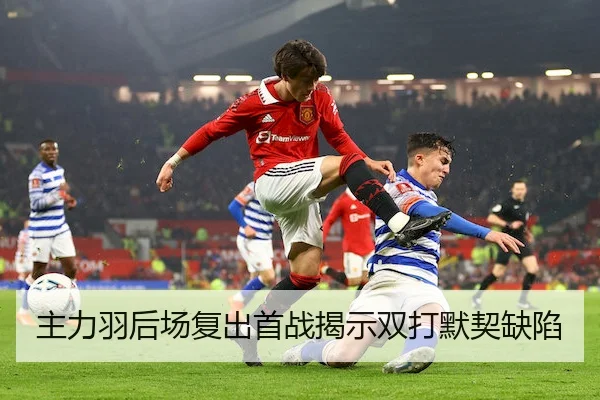 主力羽后场复出首战揭示双打默契缺陷